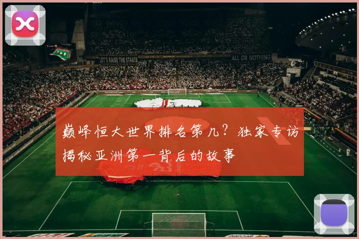 巅峰恒大世界排名第几？独家专访揭秘亚洲第一背后的故事