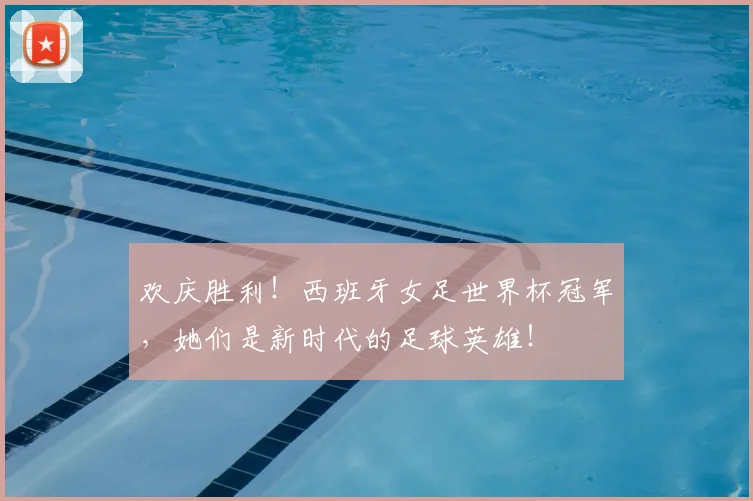 欢庆胜利！西班牙女足世界杯冠军，她们是新时代的足球英雄！