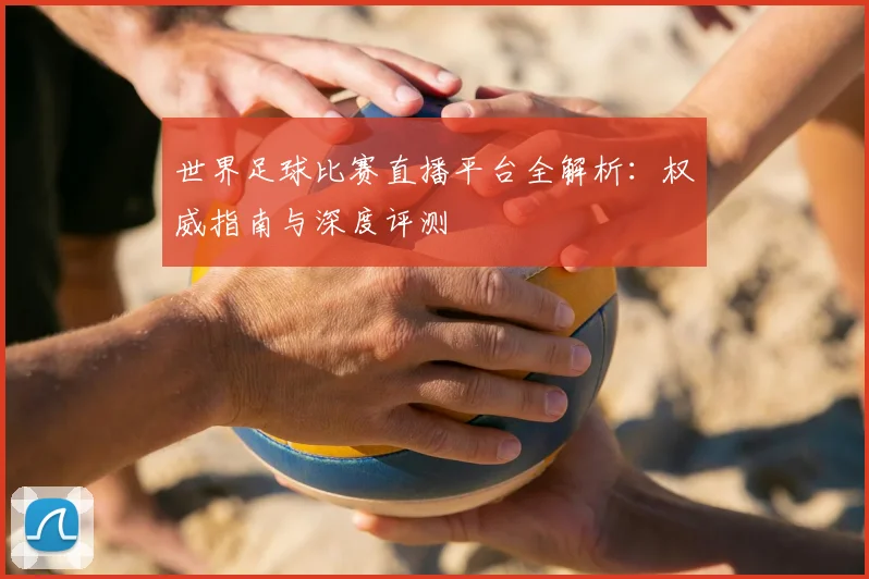 世界足球比赛直播平台全解析：权威指南与深度评测