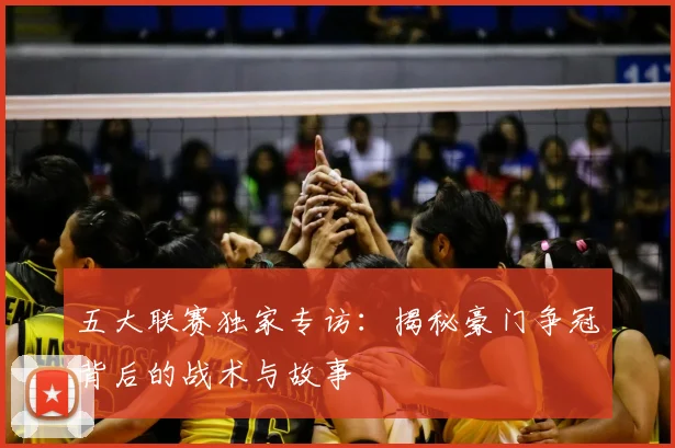 五大联赛独家专访：揭秘豪门争冠背后的战术与故事