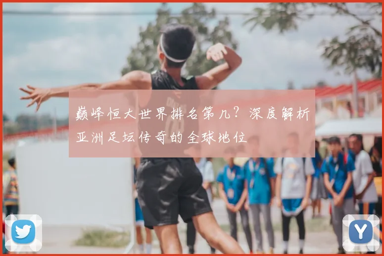 巅峰恒大世界排名第几？深度解析亚洲足坛传奇的全球地位