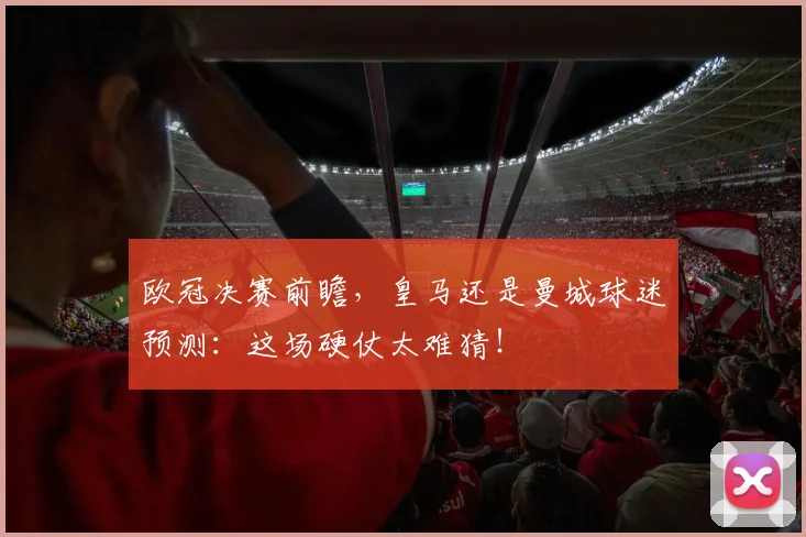 欧冠决赛前瞻，皇马还是曼城球迷预测：这场硬仗太难猜！