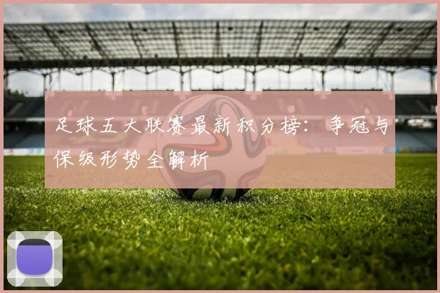 足球五大联赛最新积分榜：争冠与保级形势全解析