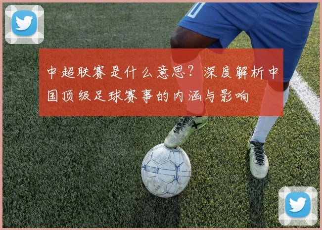 中超联赛是什么意思？深度解析中国顶级足球赛事的内涵与影响