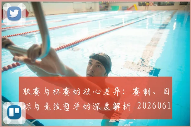 联赛与杯赛的核心差异：赛制、目标与竞技哲学的深度解析_20260612164553