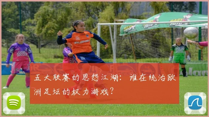 五大联赛的恩怨江湖：谁在统治欧洲足坛的权力游戏？