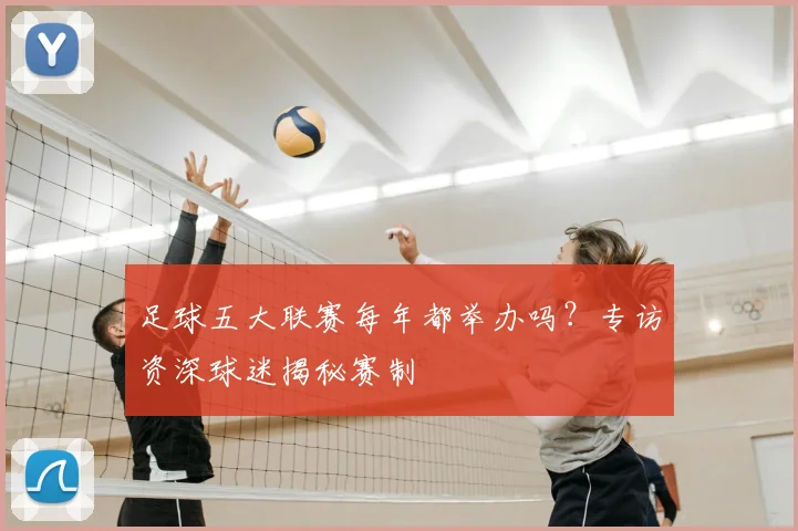 足球五大联赛每年都举办吗？专访资深球迷揭秘赛制