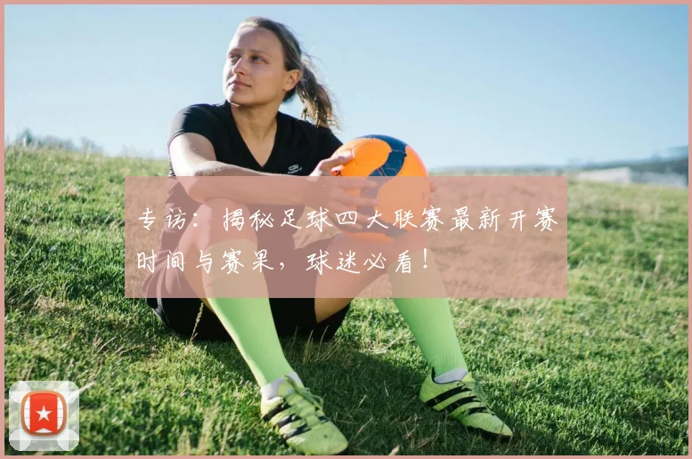 专访：揭秘足球四大联赛最新开赛时间与赛果，球迷必看！