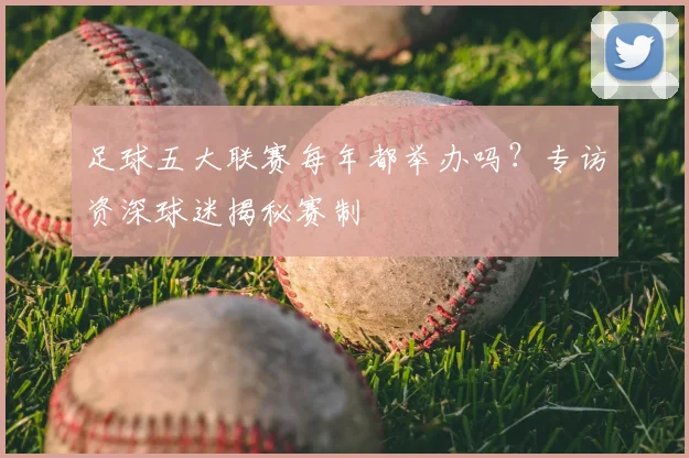 足球五大联赛每年都举办吗？专访资深球迷揭秘赛制