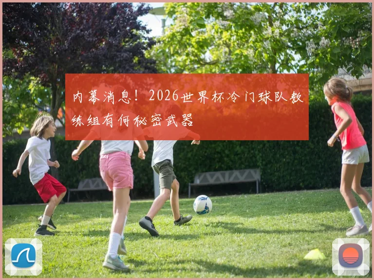 内幕消息！2026世界杯冷门球队教练组有何秘密武器