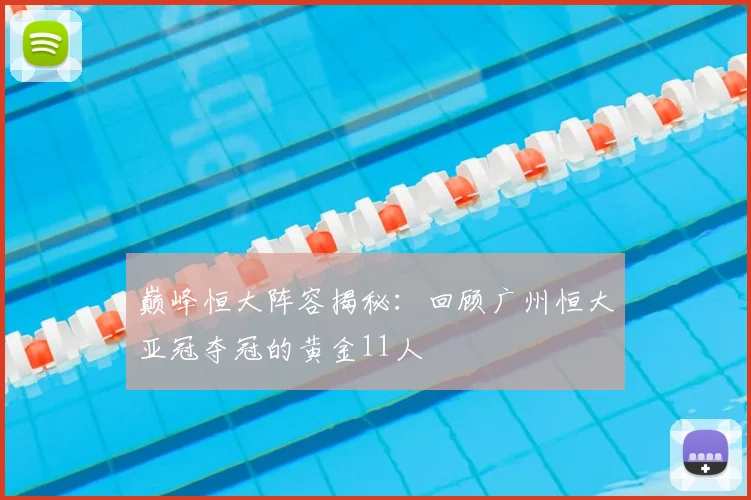 巅峰恒大阵容揭秘：回顾广州恒大亚冠夺冠的黄金11人