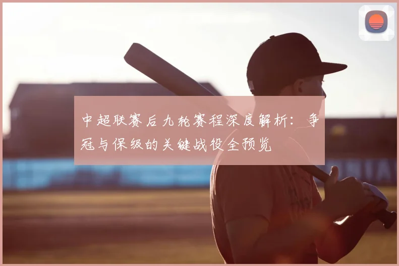 中超联赛后九轮赛程深度解析：争冠与保级的关键战役全预览