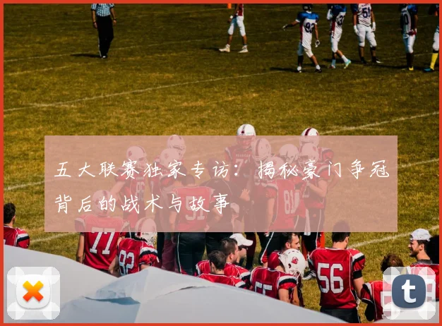 五大联赛独家专访：揭秘豪门争冠背后的战术与故事