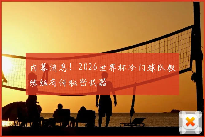 内幕消息！2026世界杯冷门球队教练组有何秘密武器