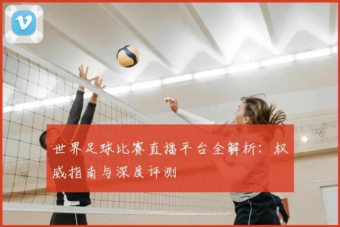 世界足球比赛直播平台全解析：权威指南与深度评测