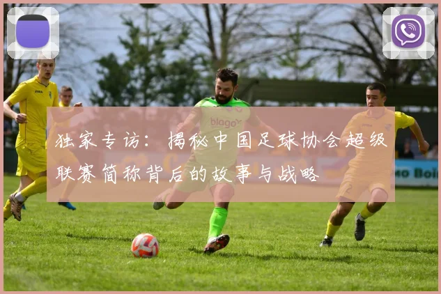 独家专访：揭秘中国足球协会超级联赛简称背后的故事与战略