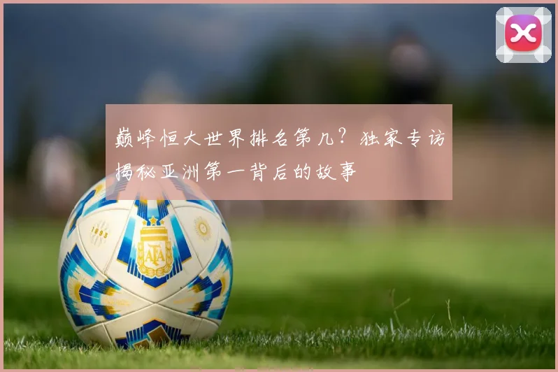 巅峰恒大世界排名第几?独家专访揭秘亚洲第一背后的故事