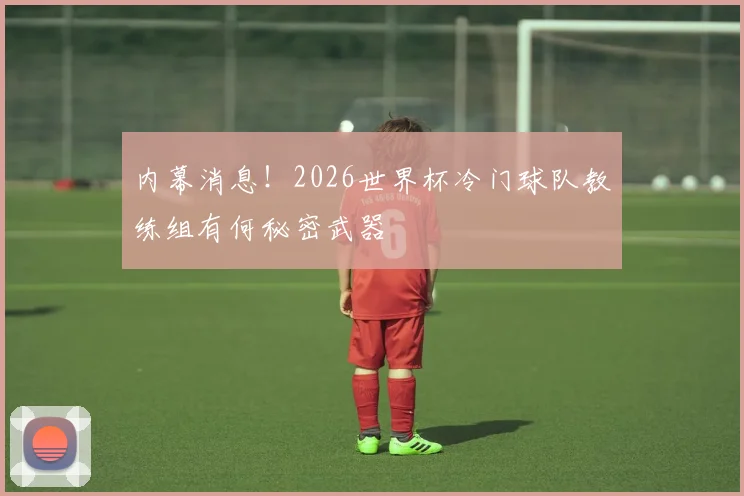 内幕消息！2026世界杯冷门球队教练组有何秘密武器